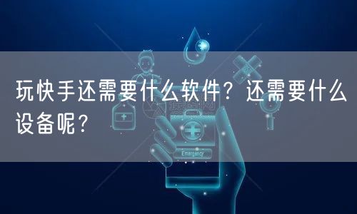 玩快手还需要什么软件？还需要什么设备呢？