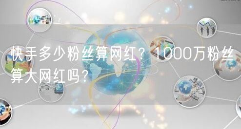 快手多少粉丝算网红？1000万粉丝算大网红吗？