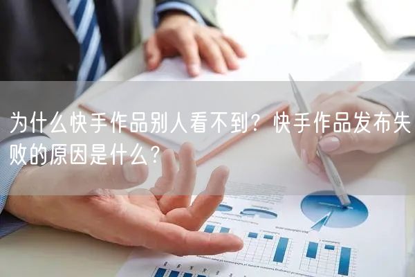 为什么快手作品别人看不到？快手作品发布失败的原因是什么？