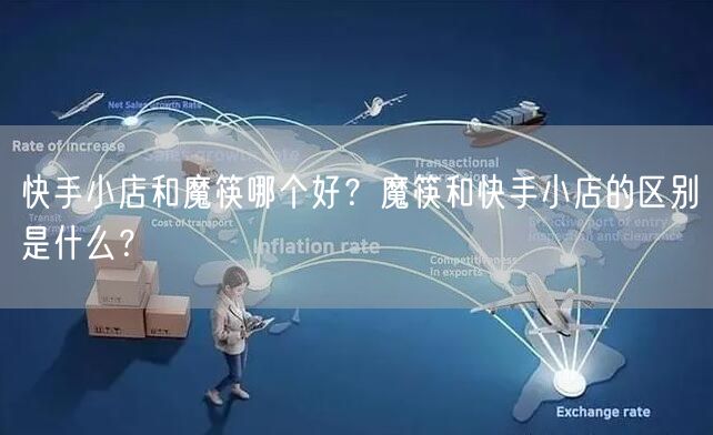 快手小店和魔筷哪个好？魔筷和快手小店的区别是什么？
