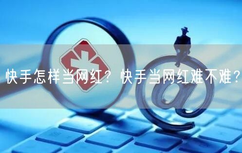 快手怎样当网红？快手当网红难不难？