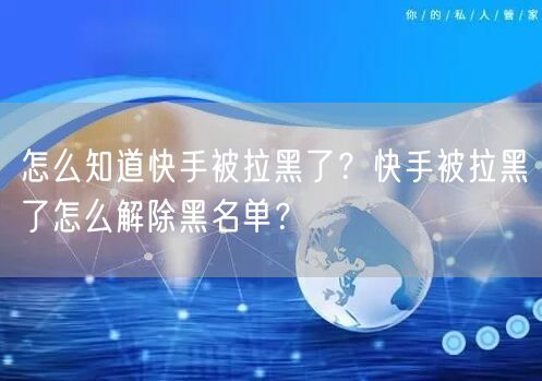 怎么知道快手被拉黑了？快手被拉黑了怎么解除黑名单？