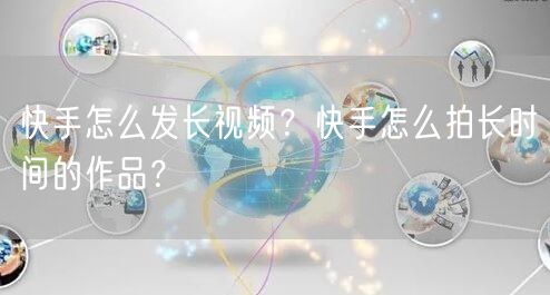 快手怎么发长视频？快手怎么拍长时间的作品？
