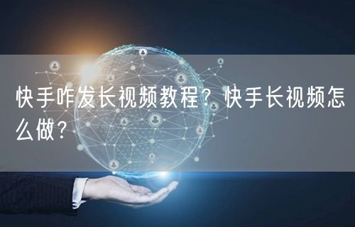 快手咋发长视频教程？快手长视频怎么做？
