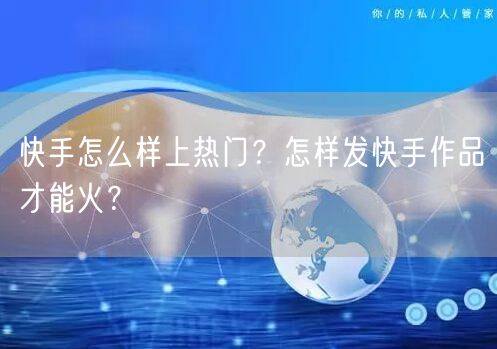 快手怎么样上热门？怎样发快手作品才能火？
