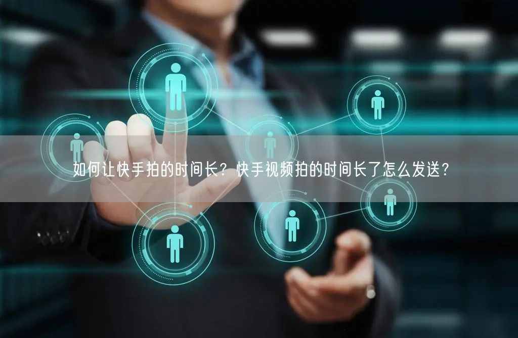 如何让快手拍的时间长？快手视频拍的时间长了怎么发送？