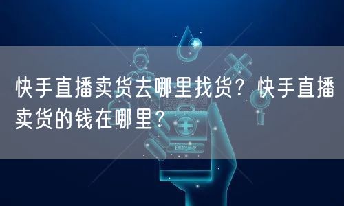 快手直播卖货去哪里找货？快手直播卖货的钱在哪里？