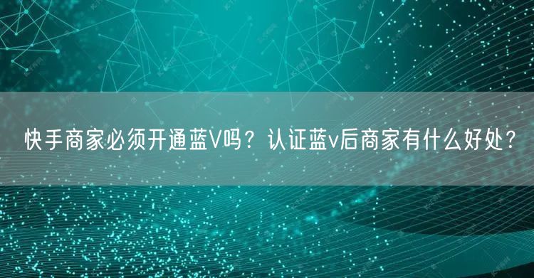 快手商家必须开通蓝V吗？认证蓝v后商家有什么好处？