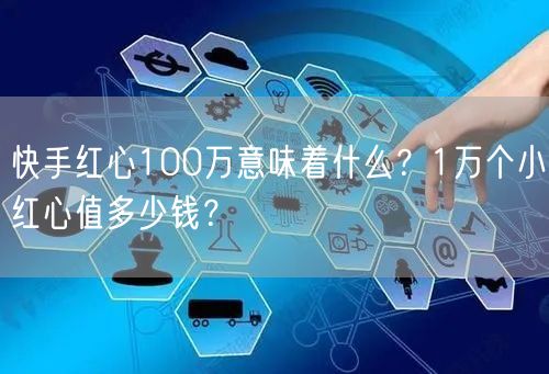 快手红心100万意味着什么？1万个小红心值多少钱？