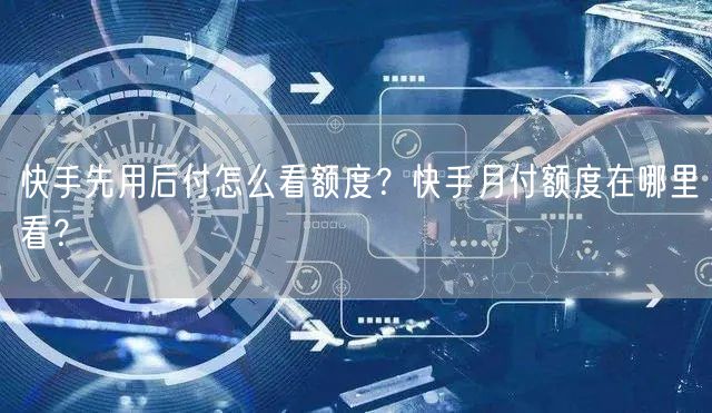 快手先用后付怎么看额度?快手月付额度在哪里看?