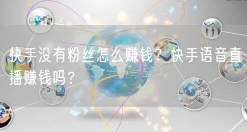 快手没有粉丝怎么赚钱?快手语音直播赚钱吗?
