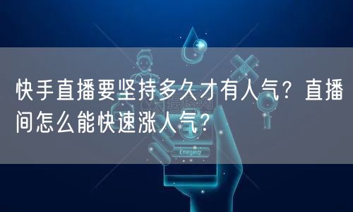 快手直播要坚持多久才有人气？直播间怎么能快速涨人气？