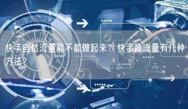 快手自然流量能不能做起来？快手推流量有几种方法？