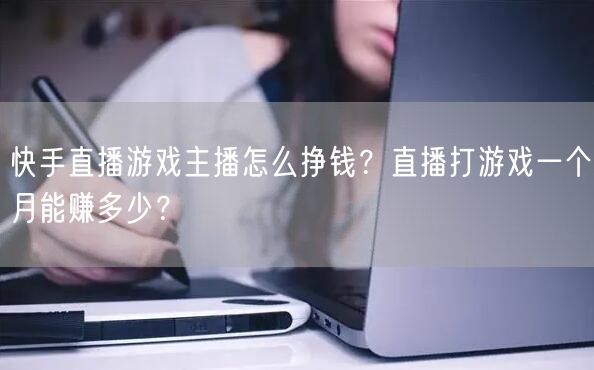 快手直播游戏主播怎么挣钱？直播打游戏一个月能赚多少？