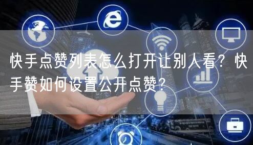 快手点赞列表怎么打开让别人看？快手赞如何设置公开点赞？