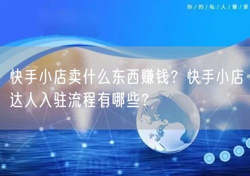 快手小店卖什么东西赚钱？快手小店达人入驻流程有哪些？