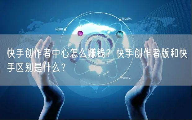 快手创作者中心怎么赚钱？快手创作者版和快手区别是什么？