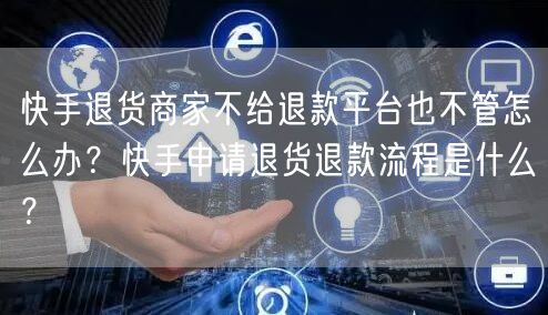 快手退货商家不给退款平台也不管怎么办？快手申请退货退款流程是什么？