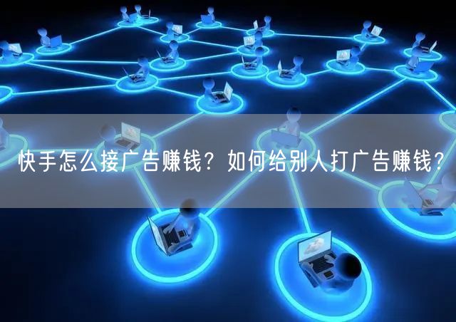 快手怎么接广告赚钱？如何给别人打广告赚钱？