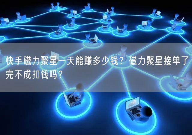 快手磁力聚星一天能赚多少钱？磁力聚星接单了完不成扣钱吗？