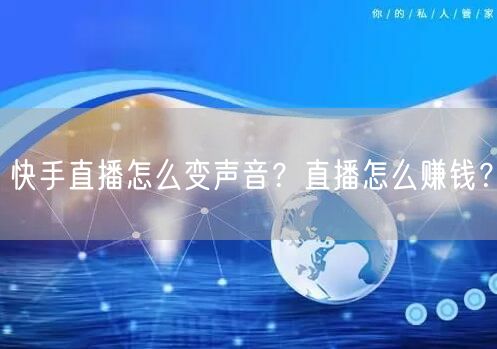快手直播怎么变声音？直播怎么赚钱？
