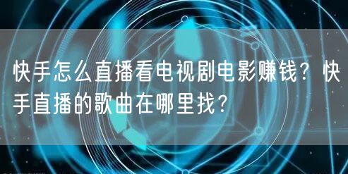 快手怎么直播看电视剧电影赚钱？快手直播的歌曲在哪里找？