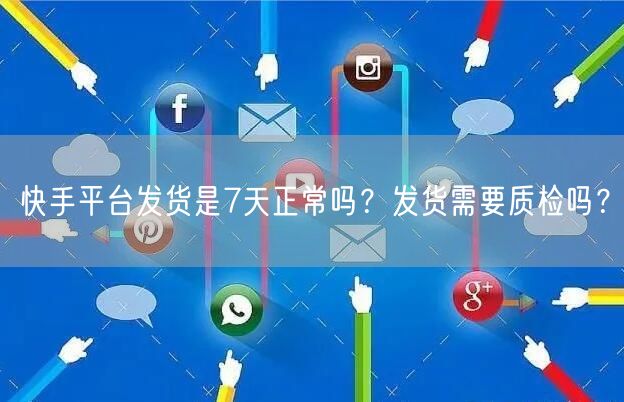 快手平台发货是7天正常吗？发货需要质检吗？