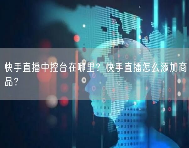 快手直播中控台在哪里？快手直播怎么添加商品？