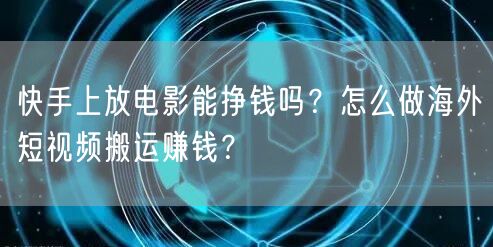 快手上放电影能挣钱吗？怎么做海外短视频搬运赚钱？