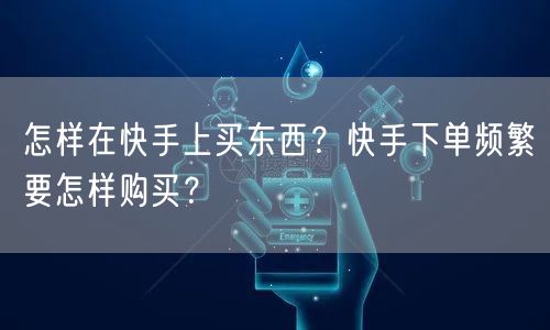 怎样在快手上买东西？快手下单频繁要怎样购买？
