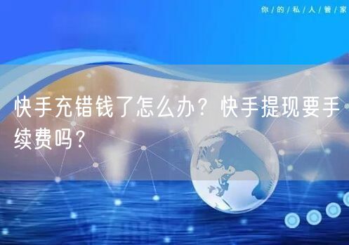 快手充错钱了怎么办？快手提现要手续费吗？