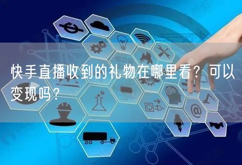 快手直播收到的礼物在哪里看？可以变现吗？