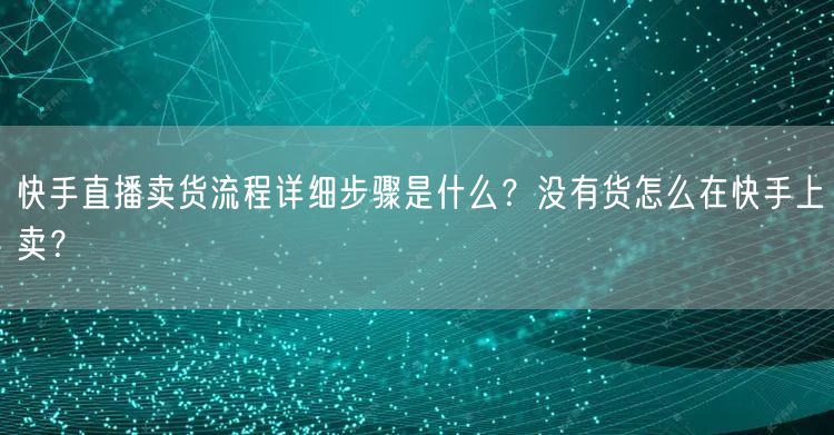 快手直播卖货流程详细步骤是什么？没有货怎么在快手上卖？