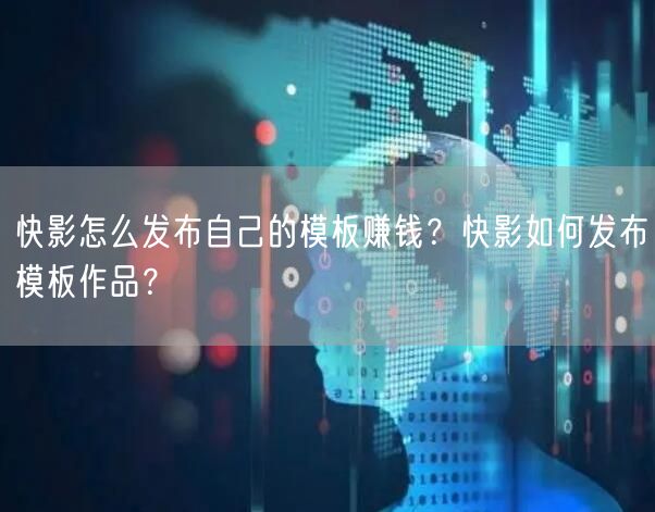 快影怎么发布自己的模板赚钱？快影如何发布模板作品？