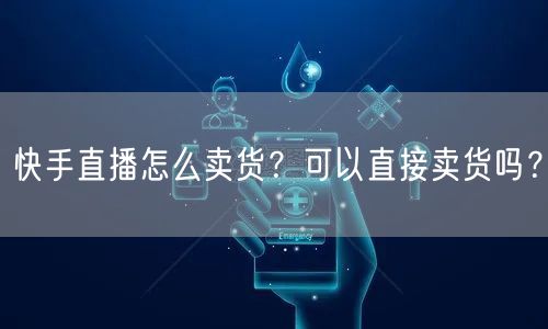 快手直播怎么卖货？可以直接卖货吗？