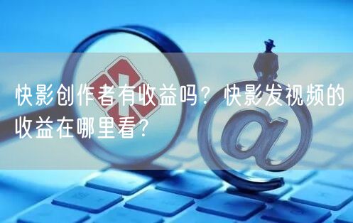 快影创作者有收益吗？快影发视频的收益在哪里看？