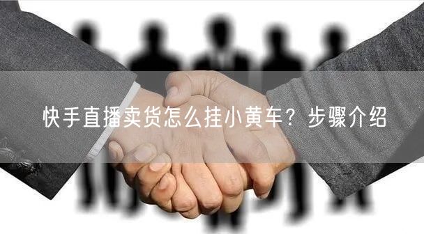 快手直播卖货怎么挂小黄车？步骤介绍