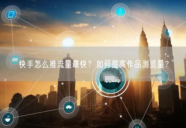 快手怎么推流量最快？如何提高作品浏览量？
