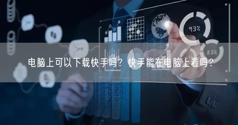 电脑上可以下载快手吗？快手能在电脑上看吗？