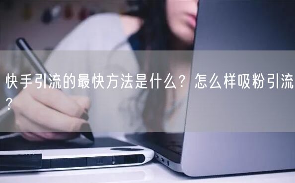 快手引流的最快方法是什么？怎么样吸粉引流？
