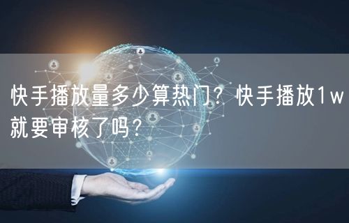 快手播放量多少算热门？快手播放1w就要审核了吗？
