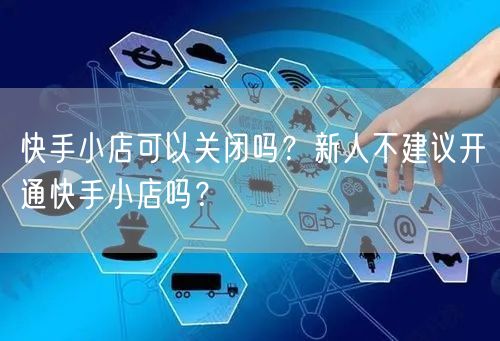 快手小店可以关闭吗？新人不建议开通快手小店吗？