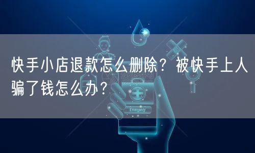 快手小店退款怎么删除？被快手上人骗了钱怎么办？