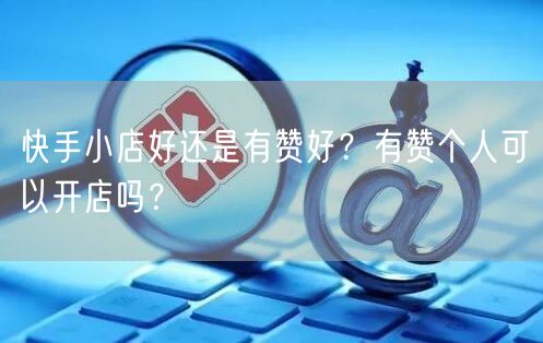 快手小店好还是有赞好？有赞个人可以开店吗？