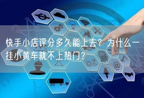 快手小店评分多久能上去？为什么一挂小黄车就不上热门？