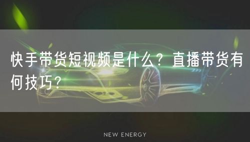快手带货短视频是什么?直播带货有何技巧?