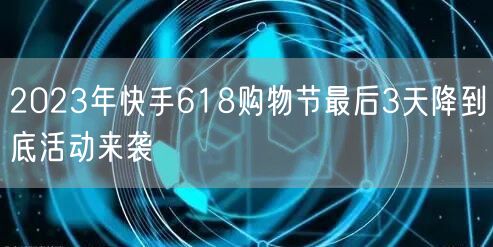 2023年快手618购物节最后3天降到底活动来袭