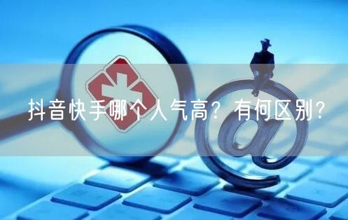 抖音快手哪个人气高？有何区别？